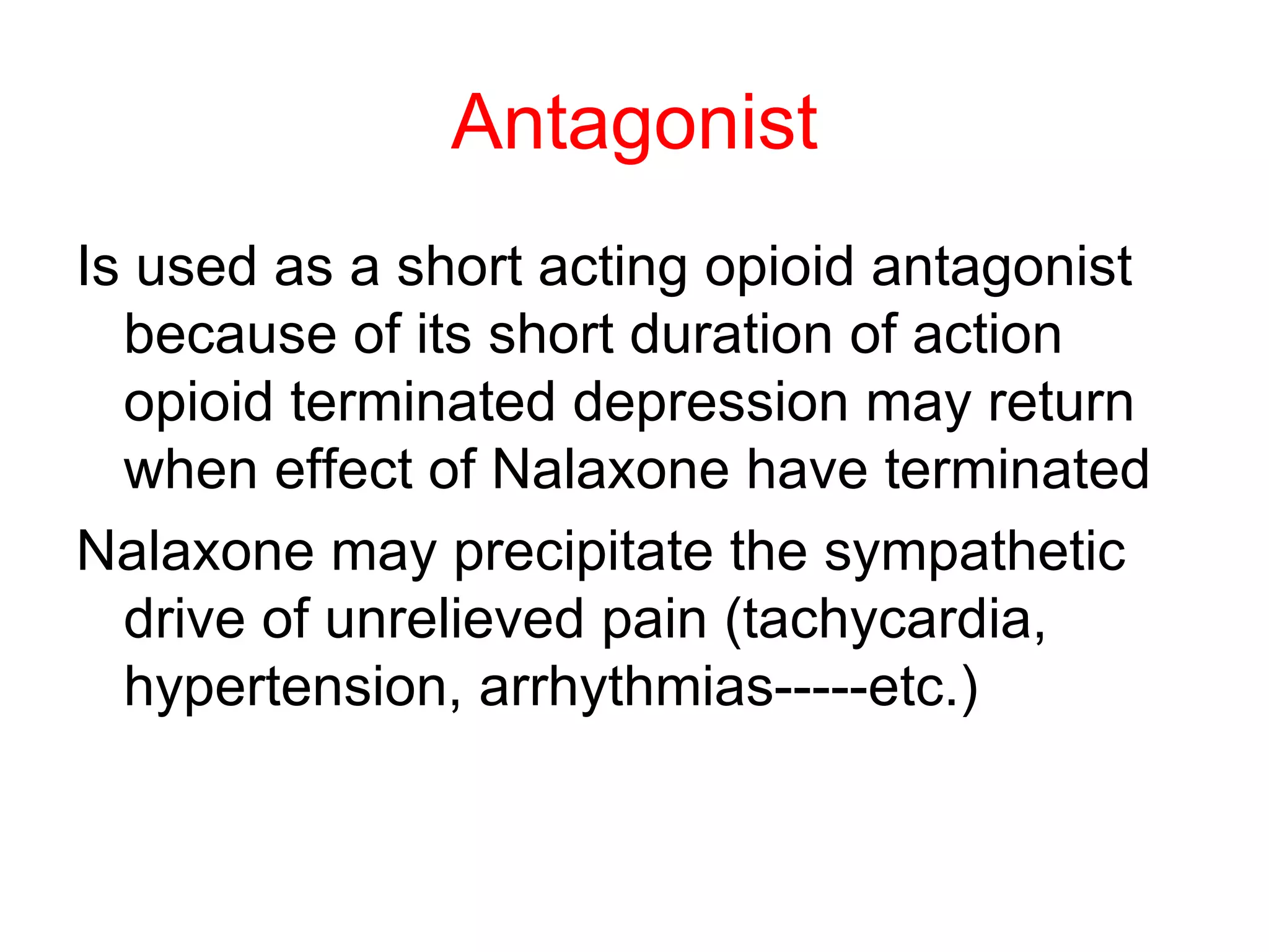 Antagonist Is used as a short acting opioid antagonist because of its short duration of action opioid terminated depression may return when effect of Nalaxone have terminated Nalaxone may precipitate the sympathetic drive of unrelieved pain (tachycardia, hypertension, arrhythmias-----etc.) 