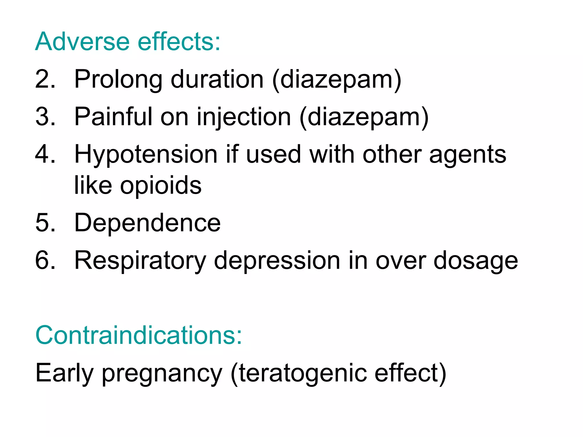 Adverse effects: Prolong duration (diazepam) Painful on injection (diazepam) Hypotension if used with other agents like opioids Dependence Respiratory depression in over dosage Contraindications: Early pregnancy (teratogenic effect) 