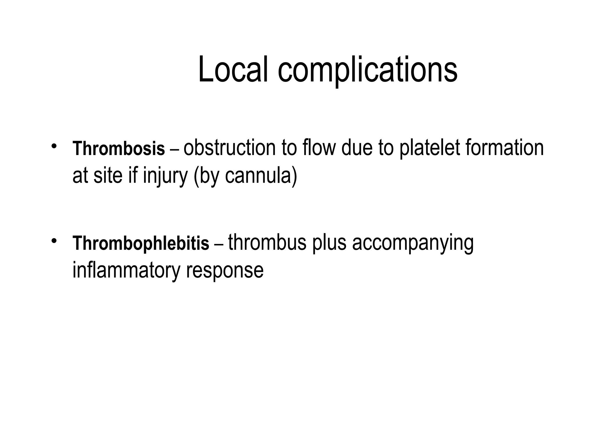 Local complications Thrombosis  –  obstruction to flow due to platelet formation at site if injury (by cannula) Thrombophlebitis  –  thrombus plus accompanying inflammatory response 