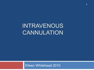 INTRAVENOUS
CANNULATION
Eileen Whitehead 2010
1
 