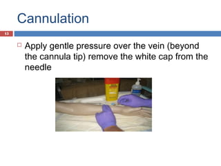 Cannulation
 Apply gentle pressure over the vein (beyond
the cannula tip) remove the white cap from the
needle
15
 