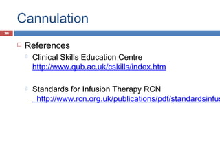 Cannulation
 References
 Clinical Skills Education Centre
http://www.qub.ac.uk/cskills/index.htm
 Standards for Infusion Therapy RCN
http://www.rcn.org.uk/publications/pdf/standardsinfus
30
 
