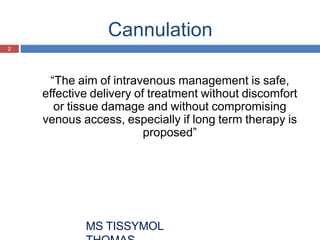 Cannulation
“The aim of intravenous management is safe,
effective delivery of treatment without discomfort
or tissue damage and without compromising
venous access, especially if long term therapy is
proposed”
2
MS TISSYMOL
 