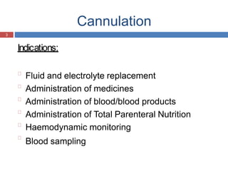Cannulation
3
Indications:
Fluid and electrolyte replacement
Administration of medicines
Administration of blood/blood products
Administration of Total Parenteral Nutrition
Haemodynamic monitoring
Blood sampling
 