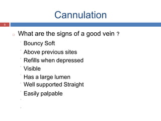 Cannulation
9
□ What are the signs of a good vein ?
Bouncy Soft
Above previous sites
Refills when depressed
Visible
Has a large lumen
Well supported Straight
Easily palpable
 