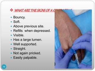  WHATARETHESIGNSOF A GOODVEIN?
 Bouncy.
 Soft.
 Above previous site.
 Refills when depressed.
 Visible.
 Has a large lumen.
 Well supported.
 Straight.
 Not again pricked.
 Easily palpable.
19
 