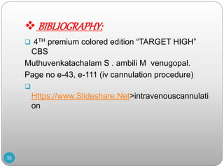  BIBLIOGRAPHY:
 4TH premium colored edition “TARGET HIGH”
CBS
Muthuvenkatachalam S . ambili M venugopal.
Page no e-43, e-111 (iv cannulation procedure)

Https://www.Slideshare.Net>intravenouscannulati
on
33
 