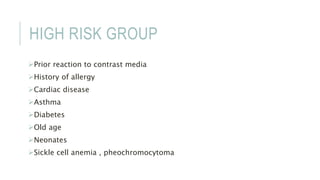 HIGH RISK GROUP
Prior reaction to contrast media
History of allergy
Cardiac disease
Asthma
Diabetes
Old age
Neonates
Sickle cell anemia , pheochromocytoma
 