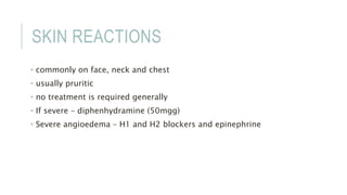 SKIN REACTIONS
• commonly on face, neck and chest
• usually pruritic
• no treatment is required generally
• If severe – diphenhydramine (50mgg)
• Severe angioedema – H1 and H2 blockers and epinephrine
 