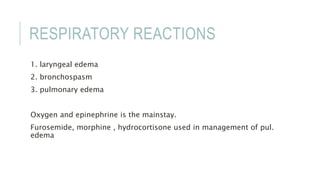 RESPIRATORY REACTIONS
1. laryngeal edema
2. bronchospasm
3. pulmonary edema
Oxygen and epinephrine is the mainstay.
Furosemide, morphine , hydrocortisone used in management of pul.
edema
 