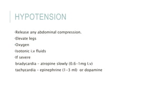 HYPOTENSION
•Release any abdominal compression.
•Elevate legs
•Oxygen
•Isotonic i.v fluids
•If severe
bradycardia – atropine slowly (0.6-1mg I.v)
tachycardia – epinephrine (1-3 ml) or dopamine
 