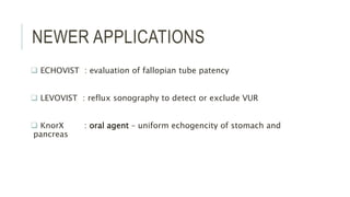 NEWER APPLICATIONS
 ECHOVIST : evaluation of fallopian tube patency
 LEVOVIST : reflux sonography to detect or exclude VUR
 KnorX : oral agent – uniform echogencity of stomach and
pancreas
 