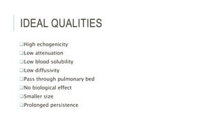 IDEAL QUALITIES
High echogenicity
Low attenuation
Low blood solubility
Low diffusivity
Pass through pulmonary bed
No biological effect
Smaller size
Prolonged persistence
 