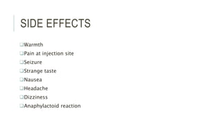 SIDE EFFECTS
Warmth
Pain at injection site
Seizure
Strange taste
Nausea
Headache
Dizziness
Anaphylactoid reaction
 