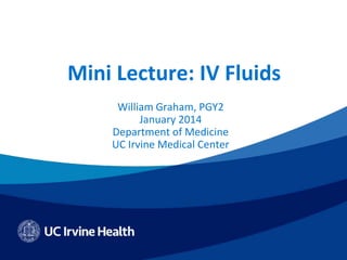 Mini Lecture: IV Fluids
William Graham, PGY2
January 2014
Department of Medicine
UC Irvine Medical Center
 