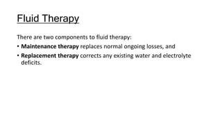 Fluid Therapy
There are two components to fluid therapy:
• Maintenance therapy replaces normal ongoing losses, and
• Replacement therapy corrects any existing water and electrolyte
deficits.
 