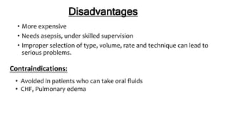 Disadvantages
• More expensive
• Needs asepsis, under skilled supervision
• Improper selection of type, volume, rate and technique can lead to
serious problems.
Contraindications:
• Avoided in patients who can take oral fluids
• CHF, Pulmonary edema
 
