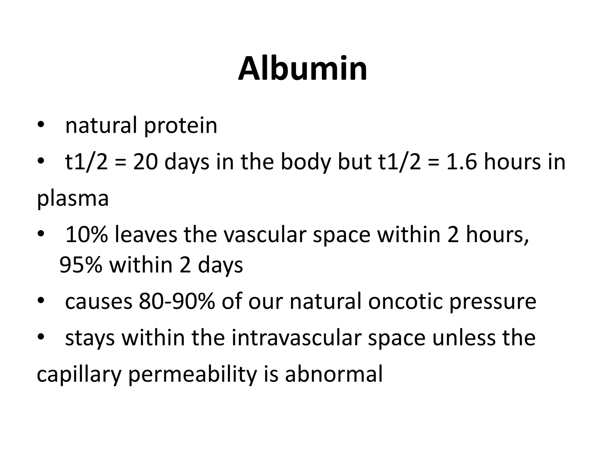 Albumin
• natural protein
• t1/2 = 20 days in the body but t1/2 = 1.6 hours in
plasma
• 10% leaves the vascular space within 2 hours,
95% within 2 days
• causes 80-90% of our natural oncotic pressure
• stays within the intravascular space unless the
capillary permeability is abnormal
 