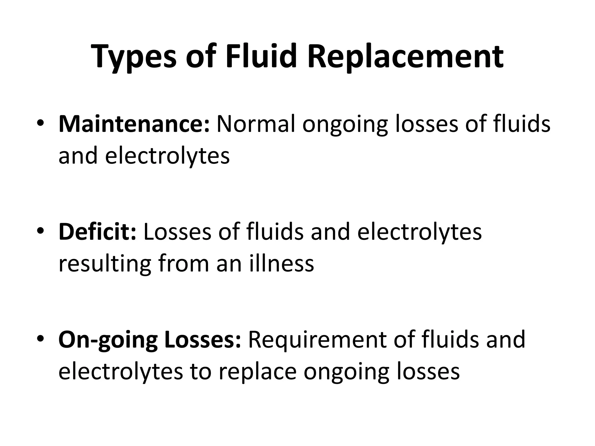 Types of Fluid Replacement
• Maintenance: Normal ongoing losses of fluids
and electrolytes
• Deficit: Losses of fluids and electrolytes
resulting from an illness
• On-going Losses: Requirement of fluids and
electrolytes to replace ongoing losses
 