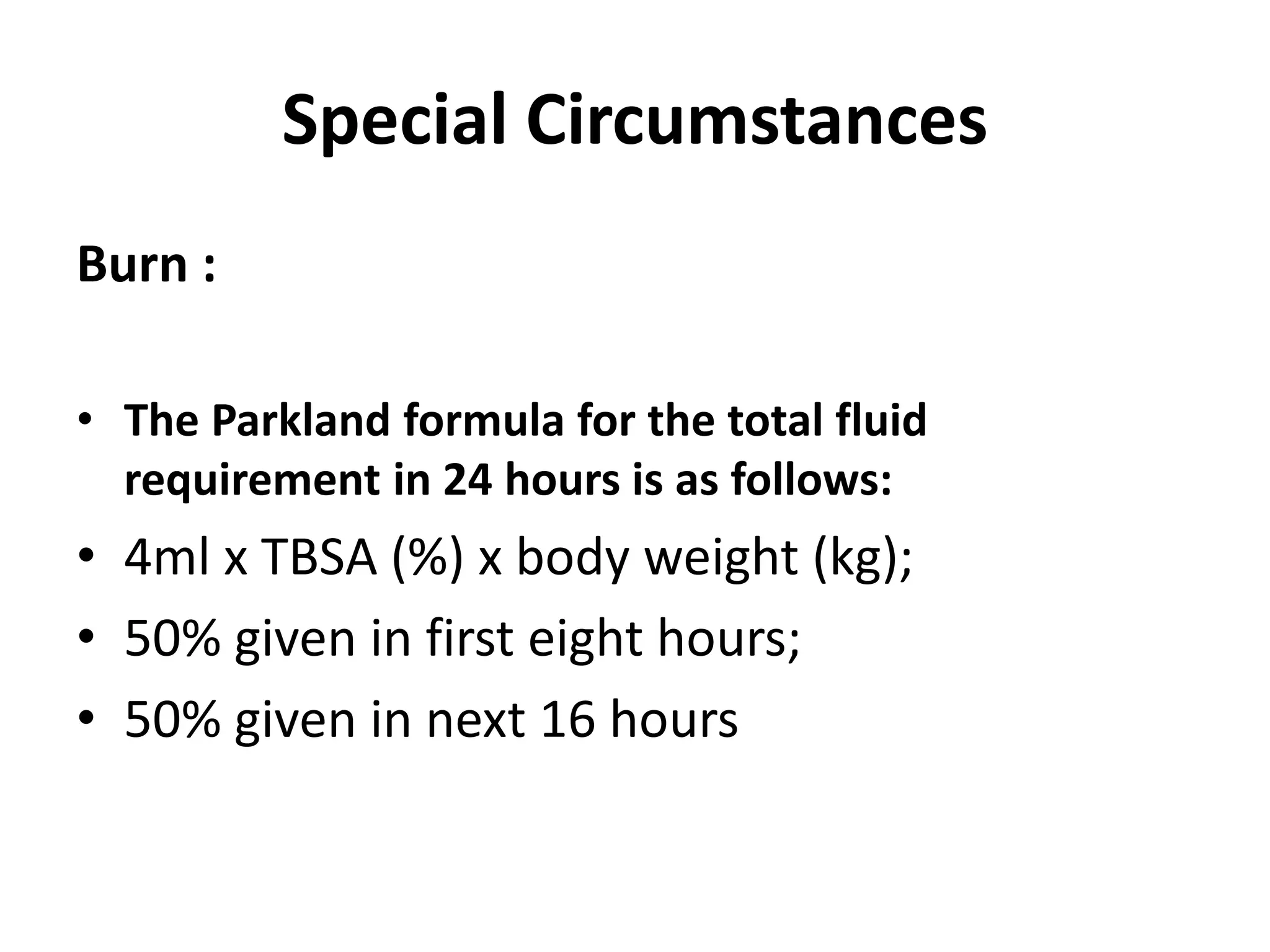 Special Circumstances
Burn :
• The Parkland formula for the total fluid
requirement in 24 hours is as follows:
• 4ml x TBSA (%) x body weight (kg);
• 50% given in first eight hours;
• 50% given in next 16 hours
 