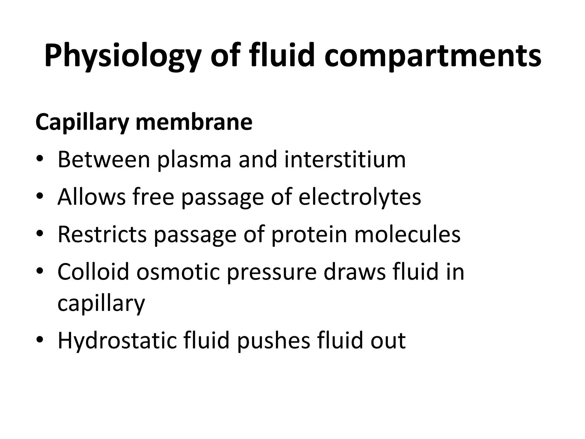 Physiology of fluid compartments
Capillary membrane
• Between plasma and interstitium
• Allows free passage of electrolytes
• Restricts passage of protein molecules
• Colloid osmotic pressure draws fluid in
capillary
• Hydrostatic fluid pushes fluid out
 