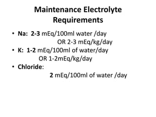 Maintenance Electrolyte
Requirements
• Na: 2-3 mEq/100ml water /day
OR 2-3 mEq/kg/day
• K: 1-2 mEq/100ml of water/day
OR 1-2mEq/kg/day
• Chloride:
2 mEq/100ml of water /day
 