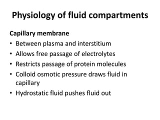 Physiology of fluid compartments
Capillary membrane
• Between plasma and interstitium
• Allows free passage of electrolytes
• Restricts passage of protein molecules
• Colloid osmotic pressure draws fluid in
capillary
• Hydrostatic fluid pushes fluid out
 
