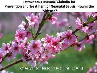 Intravenous Immune Globulin for
Prevention and Treatment of Neonatal Sepsis: How is the
Evidence?
Prof Ariyanto Harsono MD PhD SpA(K) 1
 