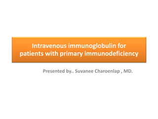 Intravenous immunoglobulin for
patients with primary immunodeficiency
Presented by.. Suvanee Charoenlap , MD.
 