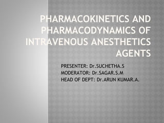 PHARMACOKINETICS AND
PHARMACODYNAMICS OF
INTRAVENOUS ANESTHETICS
AGENTS
PRESENTER: Dr.SUCHETHA.S
MODERATOR: Dr.SAGAR.S.M
HEAD OF DEPT: Dr.ARUN KUMAR.A.
 