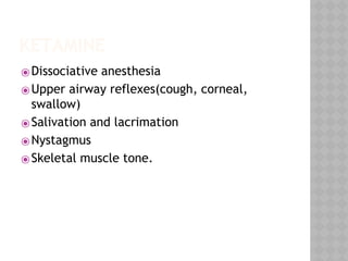 KETAMINE
⦿Dissociative anesthesia
⦿Upper airway reflexes(cough, corneal,
swallow)
⦿Salivation and lacrimation
⦿Nystagmus
⦿Skeletal muscle tone.
 