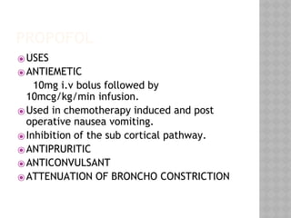 PROPOFOL
⦿USES
⦿ANTIEMETIC
10mg i.v bolus followed by
10mcg/kg/min infusion.
⦿Used in chemotherapy induced and post
operative nausea vomiting.
⦿Inhibition of the sub cortical pathway.
⦿ANTIPRURITIC
⦿ANTICONVULSANT
⦿ATTENUATION OF BRONCHO CONSTRICTION
 