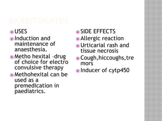 BARBITURATES
⦿USES
⦿Induction and
maintenance of
anaesthesia.
⦿Metho hexital –drug
of choice for electro
convulsive therapy
⦿Methohexital can be
used as a
premedication in
paediatrics.
⦿SIDE EFFECTS
⦿Allergic reaction
⦿Urticarial rash and
tissue necrosis
⦿Cough,hiccoughs,tre
mors
⦿Inducer of cytp450
 