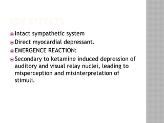 SIDE EFFECTS
⦿Intact sympathetic system
⦿Direct myocardial depressant.
⦿EMERGENCE REACTION:
⦿Secondary to ketamine induced depression of
auditory and visual relay nuclei, leading to
misperception and misinterpretation of
stimuli.
 