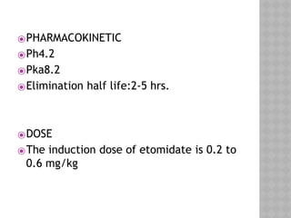 ⦿PHARMACOKINETIC
⦿Ph4.2
⦿Pka8.2
⦿Elimination half life:2-5 hrs.
⦿DOSE
⦿The induction dose of etomidate is 0.2 to
0.6 mg/kg
 