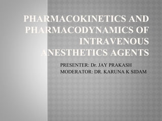 PHARMACOKINETICS AND
PHARMACODYNAMICS OF
INTRAVENOUS
ANESTHETICS AGENTS
PRESENTER: Dr. JAY PRAKASH
MODERATOR: DR. KARUNA K SIDAM
 