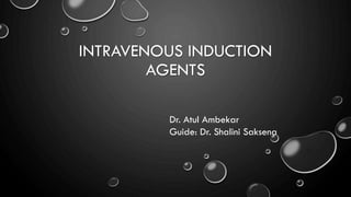 INTRAVENOUS INDUCTION
AGENTS
Dr. Atul Ambekar
Guide: Dr. Shalini Saksena
 