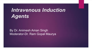 Intravenous Induction
Agents
By Dr. Animesh Aman Singh
Moderator-Dr. Ram Gopal Maurya
 