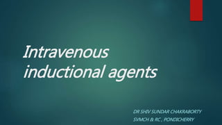 Intravenous
inductional agents
DR SHIV SUNDAR CHAKRABORTY
SVMCH & RC , PONDICHERRY
 