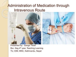 Administration of Medication through
Intravenous Route
Presented by: Ganga Tiwari
Bsc. Nsg 4th year, Teaching Learning
TU, IOM, MNC, Kathmandu, Nepal
 