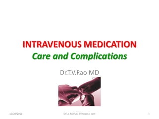 INTRAVENOUS MEDICATION
Care and Complications
Dr.T.V.Rao MD
10/20/2012 Dr.T.V.Rao MD @ Hospital care 1
 