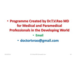 • Programme Created by Dr.T.V.Rao MD
for Medical and Paramedical
Professionals in the Developing World
• Email
• doctortvrao@gmail.com
10/20/2012 Dr.T.V.Rao MD @ Hospital care 42
 