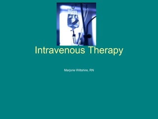 Intravenous Therapy
Marjorie Wiltshire, RN
 