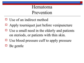 Hematoma
                   Prevention
   Use of an indirect method
   Apply tourniquet just before venipuncture
   Use a small need in the elderly and patients
    on steriods, or patients with thin skin.
   Use blood pressure cuff to apply pressure
   Be gentle
 