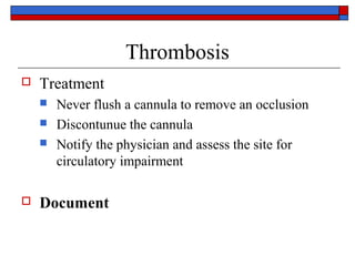 Thrombosis
   Treatment
       Never flush a cannula to remove an occlusion
       Discontunue the cannula
       Notify the physician and assess the site for
        circulatory impairment

   Document
 