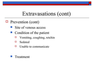 Extravasations (cont)
   Prevention (cont)
       Site of venous access
       Condition of the patient
           Vomiting, coughing, retchin
           Sedated
           Unable to communicate


       Treatment
 