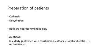 Preparation of patients
• Catharsis
• Dehydration
• Both are not recommended now
Exceptions:
• In elderly gentlemen with constipation, catharsis – oral and rectal – is
recommended
 