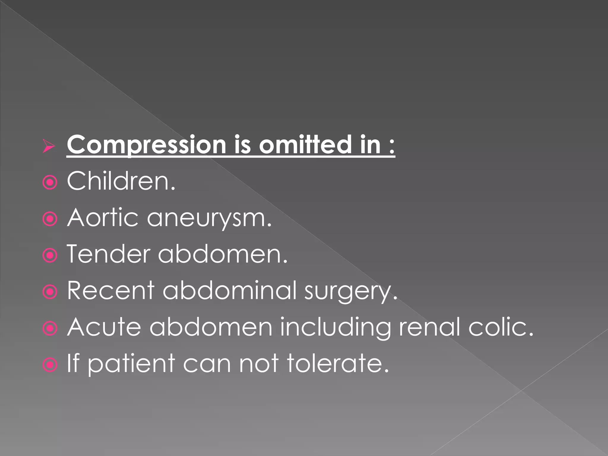  Compression is omitted in :
 Children.
 Aortic aneurysm.
 Tender abdomen.
 Recent abdominal surgery.
 Acute abdomen including renal colic.
 If patient can not tolerate.
 