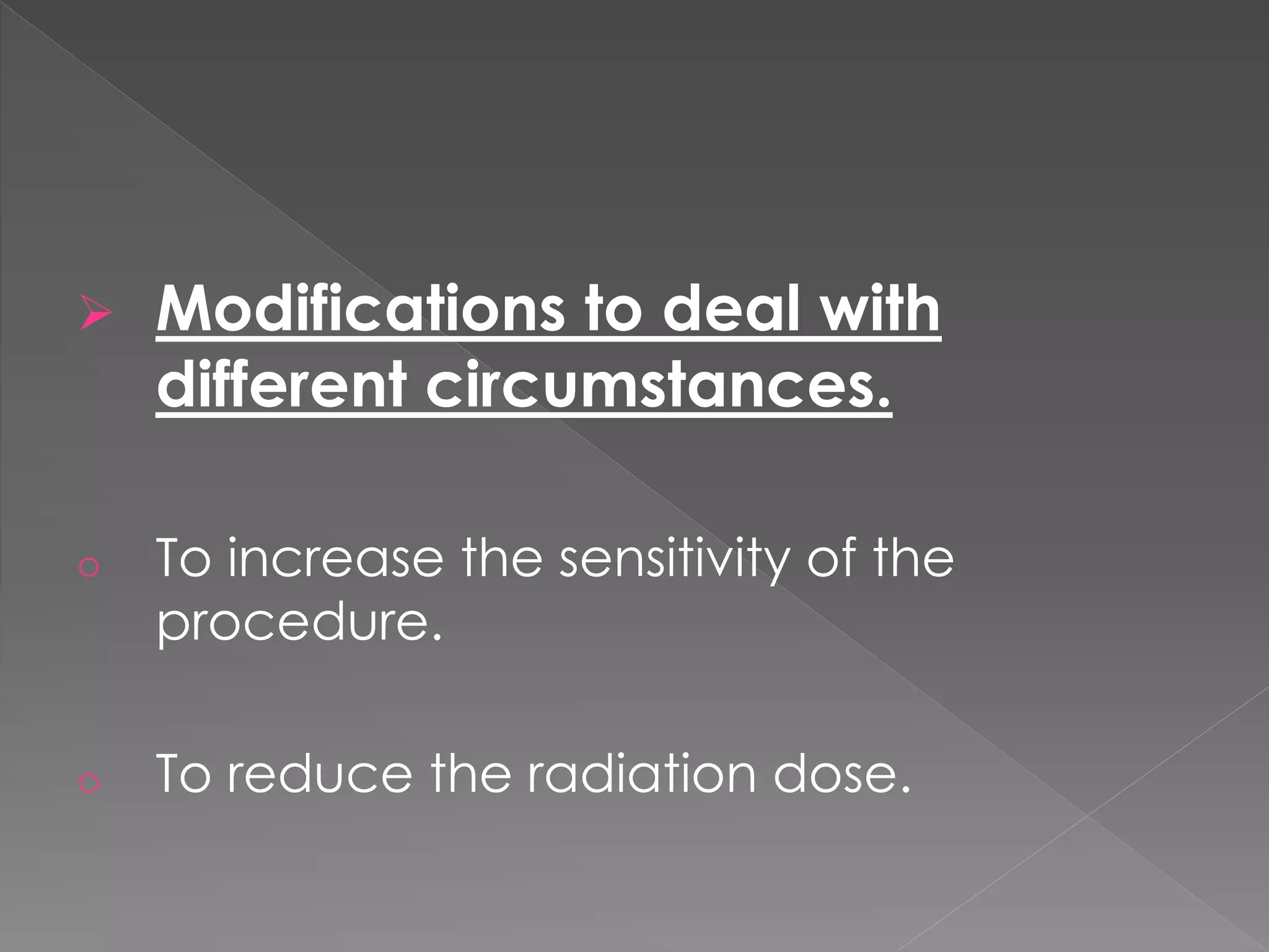 Modifications to deal with
different circumstances.
o To increase the sensitivity of the
procedure.
o To reduce the radiation dose.
 