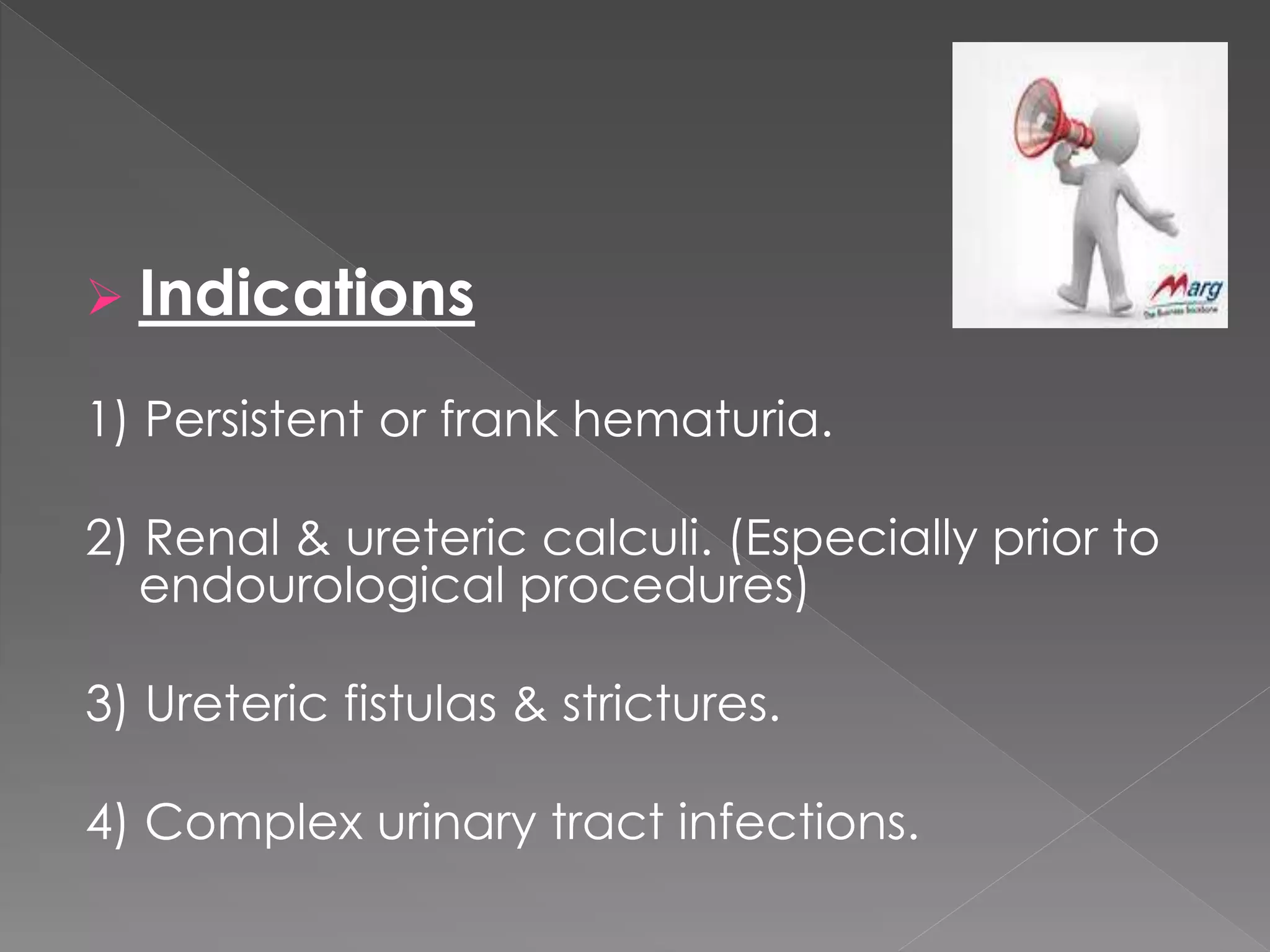  Indications
1) Persistent or frank hematuria.
2) Renal & ureteric calculi. (Especially prior to
endourological procedures)
3) Ureteric fistulas & strictures.
4) Complex urinary tract infections.
 